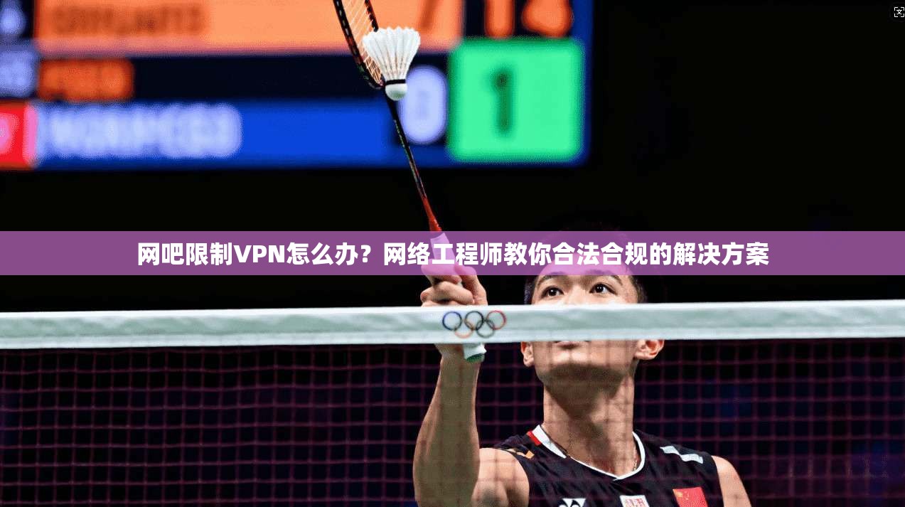 网吧限制VPN怎么办?网络工程师教你合法合规的解决方案 网吧限制VPN怎么办?网络工程师教你合法合规的解决方案