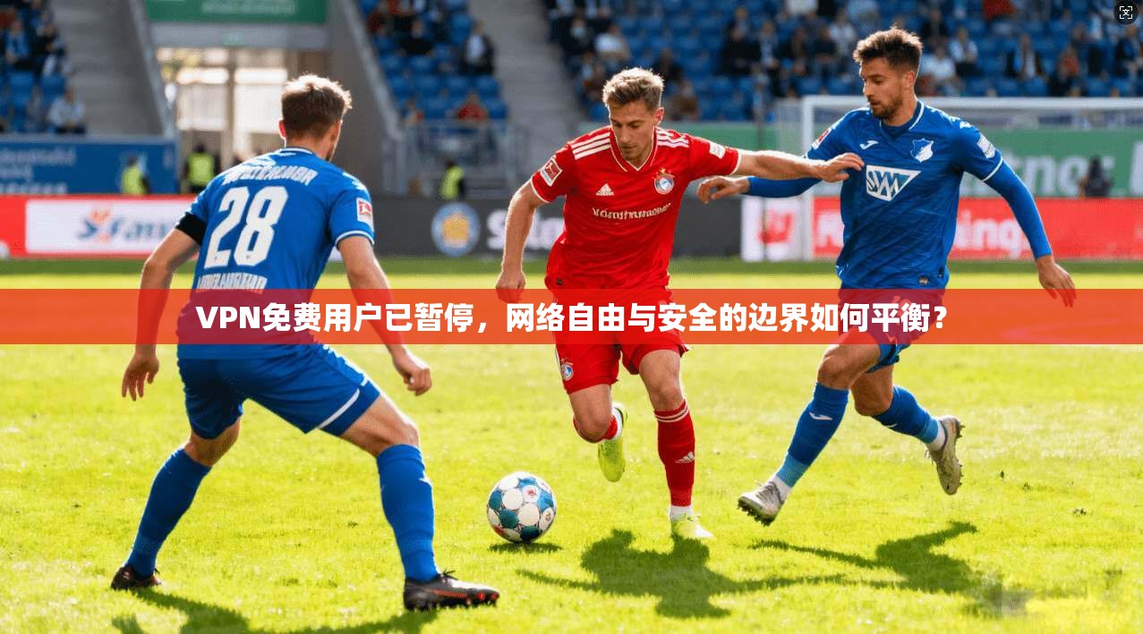 VPN免费用户已暂停，网络自由与安全的边界如何平衡？