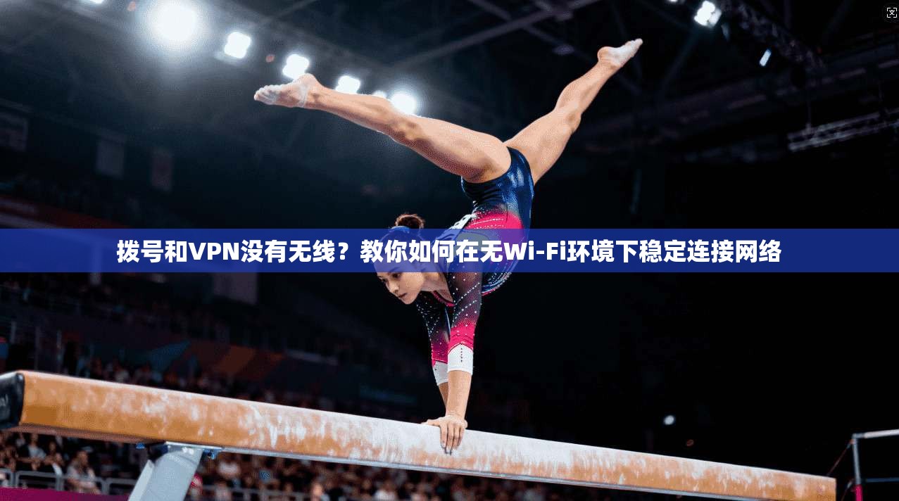 拨号和VPN没有无线？教你如何在无Wi-Fi环境下稳定连接网络