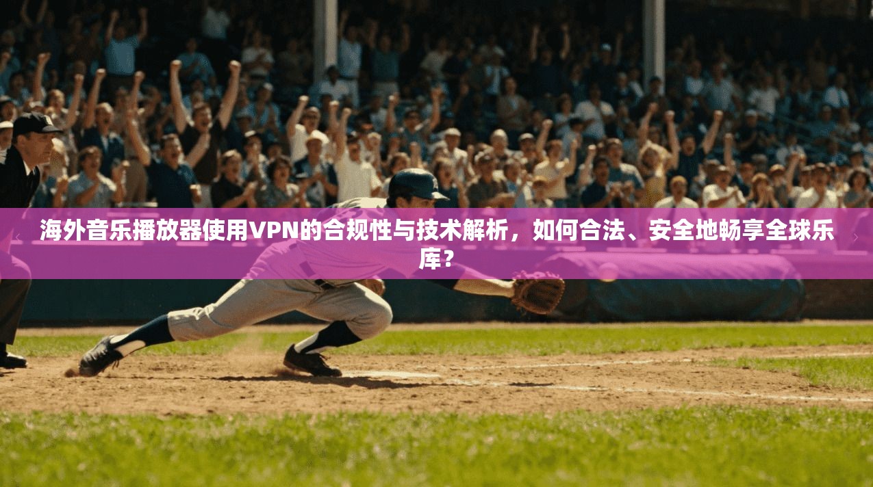 海外音乐播放器使用VPN的合规性与技术解析，如何合法、安全地畅享全球乐库？