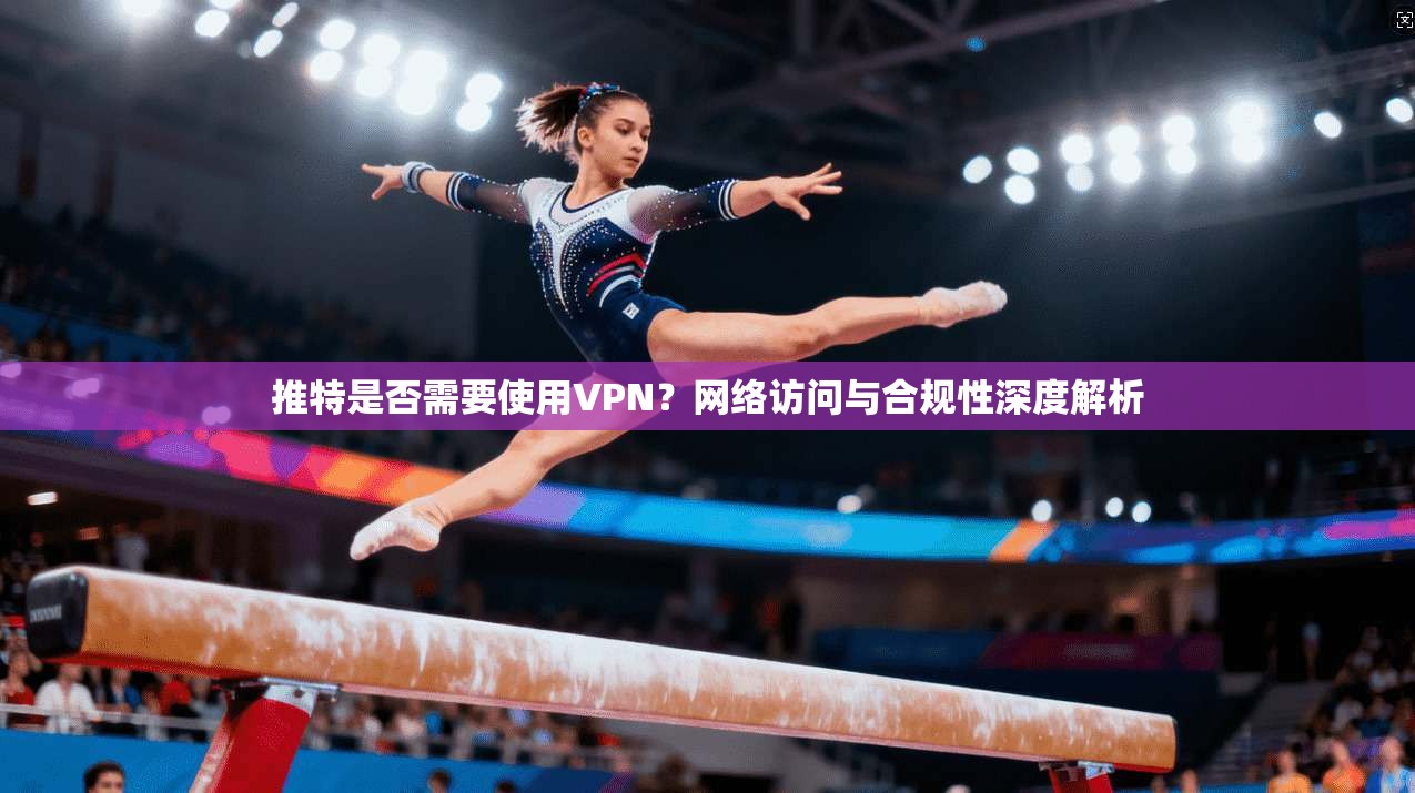推特是否需要使用VPN?网络访问与合规性深度解析 推特是否需要使用VPN?网络访问与合规性深度解析