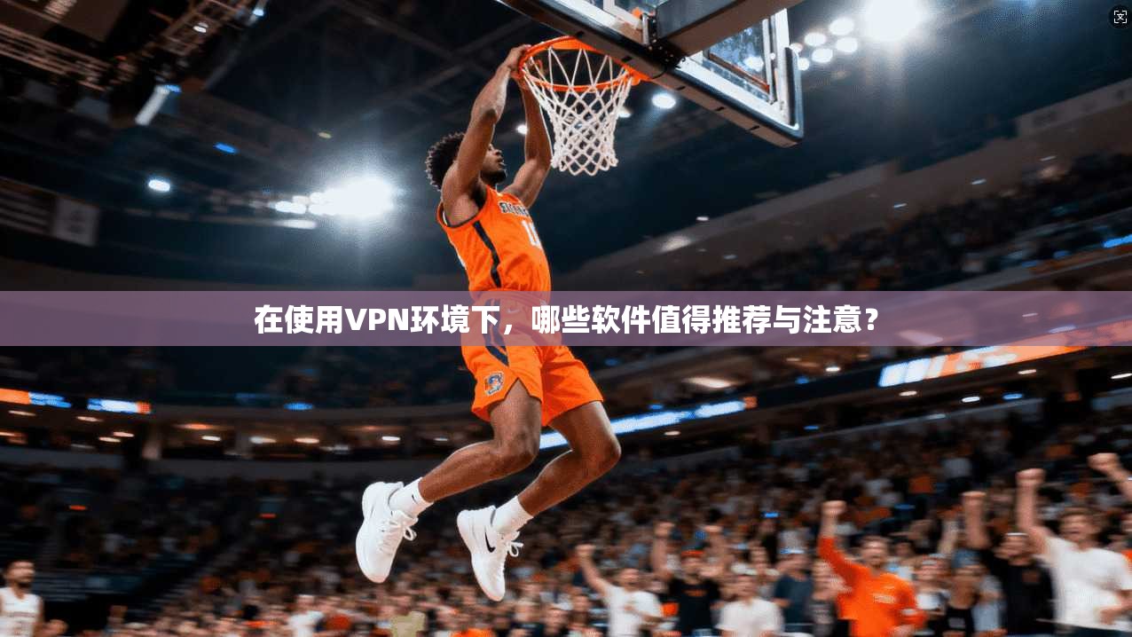 在使用VPN环境下,哪些软件值得推荐与注意? 在使用VPN环境下,哪些软件值得推荐与注意?