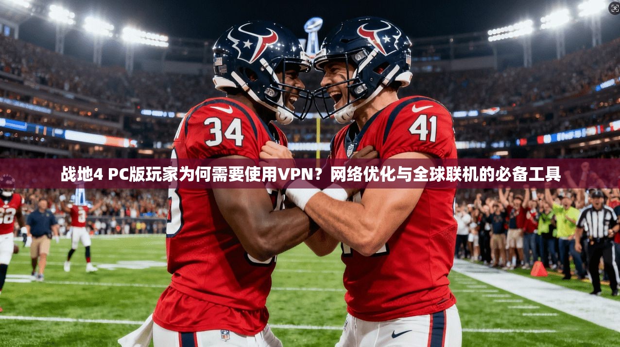 战地4 PC版玩家为何需要使用VPN？网络优化与全球联机的必备工具