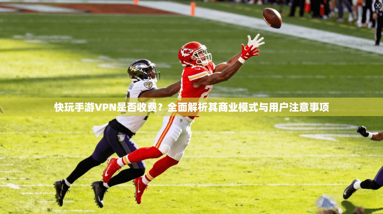 快玩手游VPN是否收费？全面解析其商业模式与用户注意事项