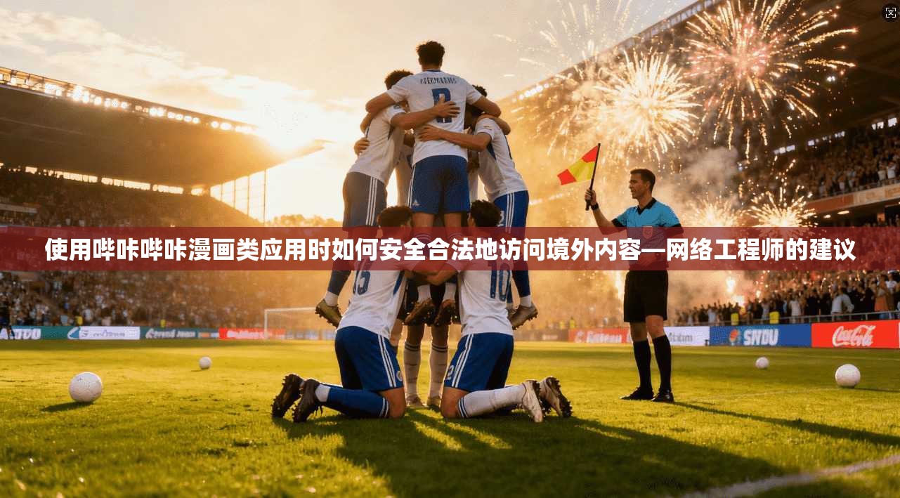 使用哔咔哔咔漫画类应用时如何安全合法地访问境外内容—网络工程师的建议