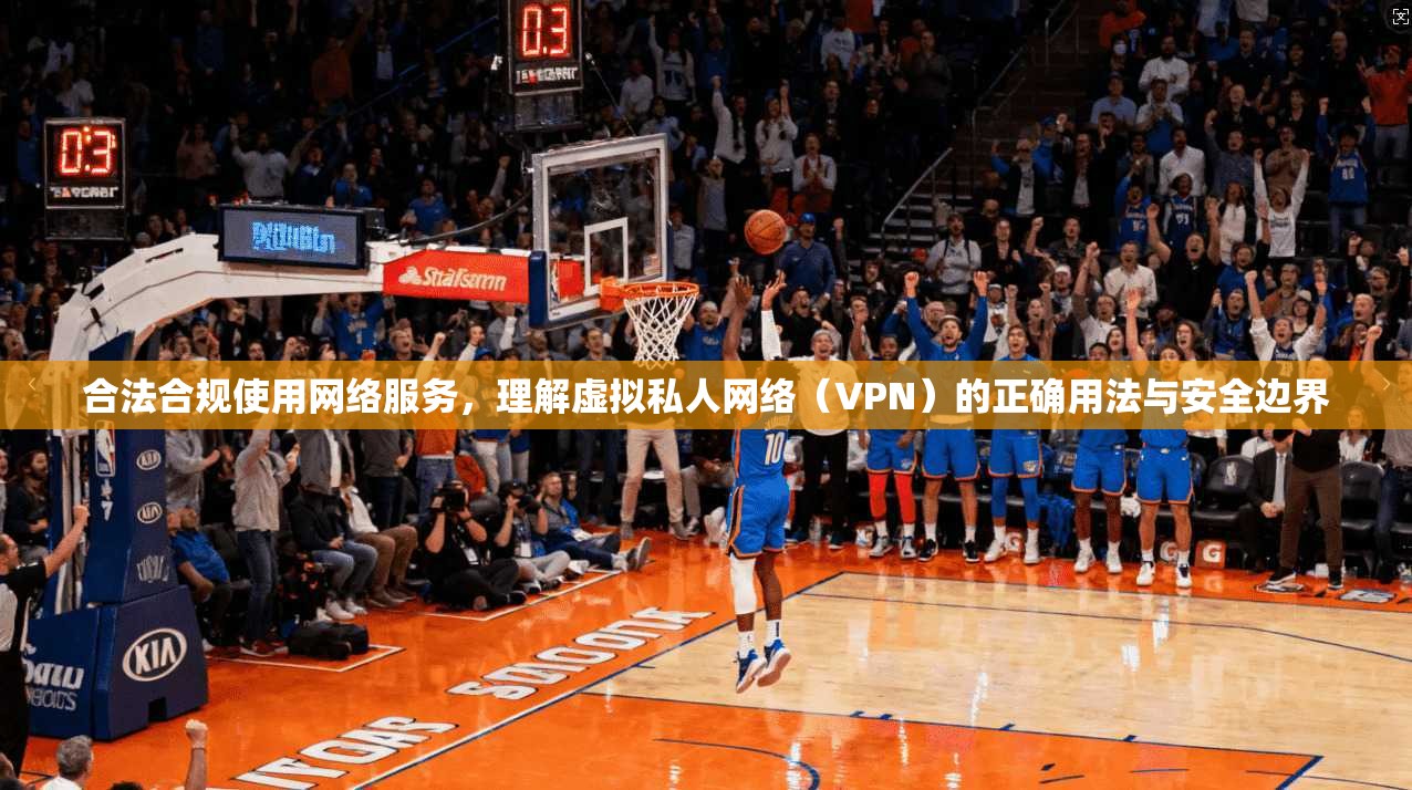合法合规使用网络服务，理解虚拟私人网络（VPN）的正确用法与安全边界