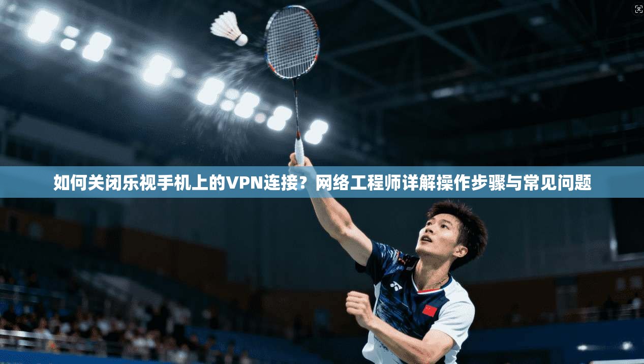 如何关闭乐视手机上的VPN连接？网络工程师详解操作步骤与常见问题