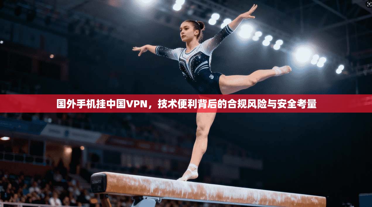 国外手机挂中国VPN，技术便利背后的合规风险与安全考量