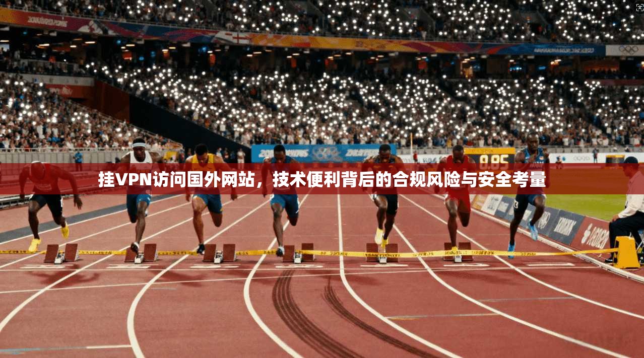 挂VPN访问国外网站，技术便利背后的合规风险与安全考量