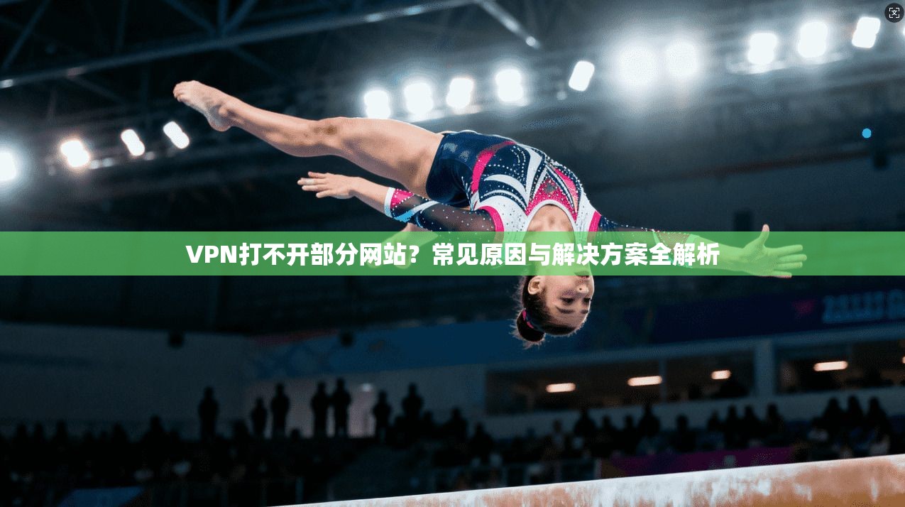 VPN打不开部分网站？常见原因与解决方案全解析