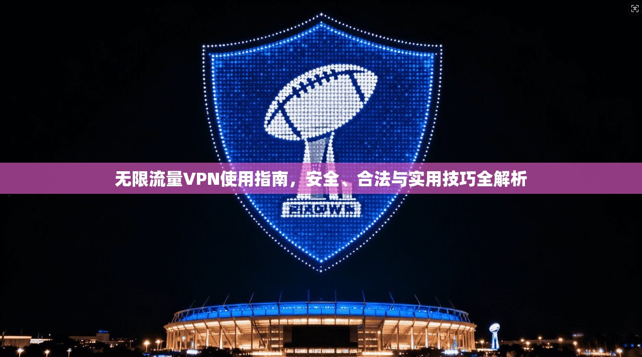 无限流量VPN使用指南，安全、合法与实用技巧全解析