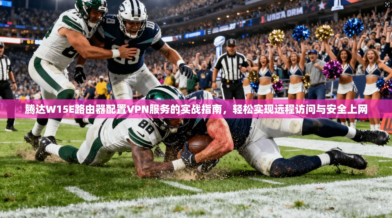 腾达W15E路由器配置VPN服务的实战指南，轻松实现远程访问与安全上网
