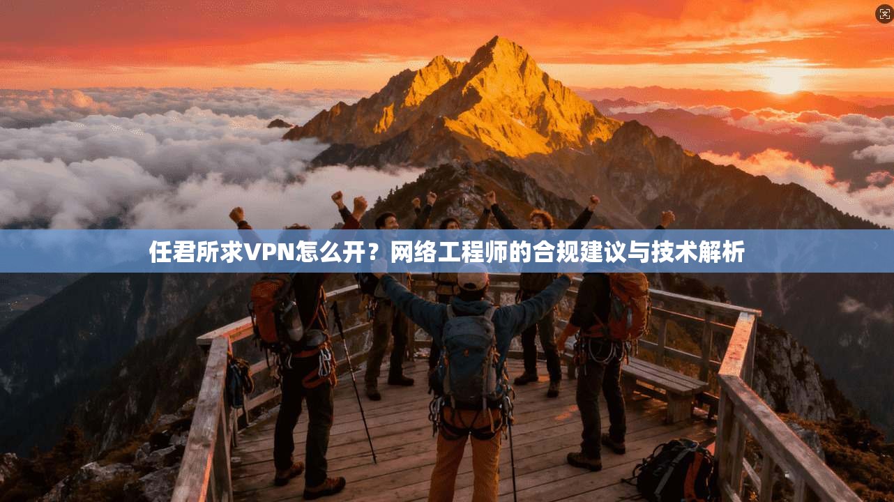 任君所求VPN怎么开？网络工程师的合规建议与技术解析