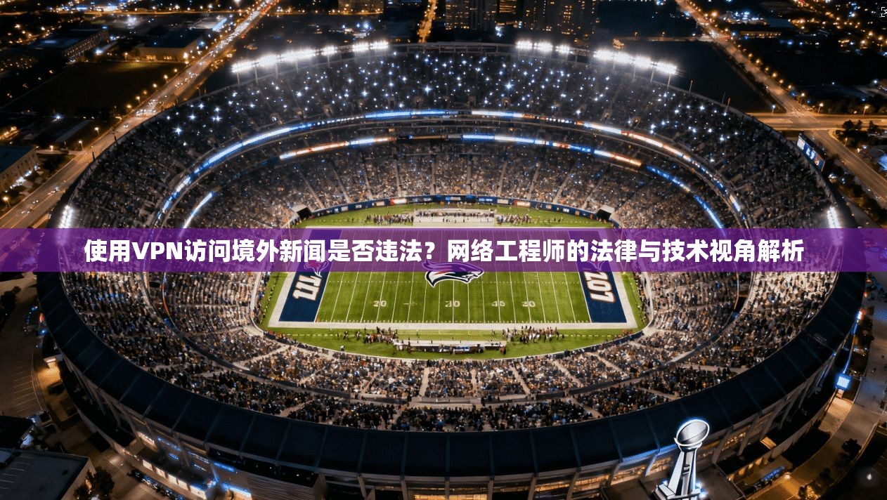 使用VPN访问境外新闻是否违法？网络工程师的法律与技术视角解析