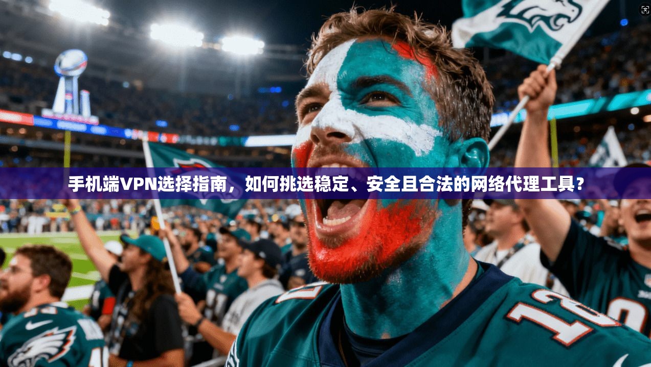手机端VPN选择指南，如何挑选稳定、安全且合法的网络代理工具？