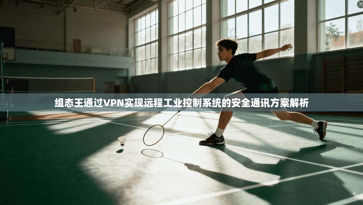 组态王通过VPN实现远程工业控制系统的安全通讯方案解析