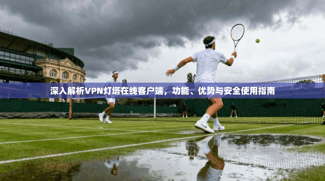 深入解析VPN灯塔在线客户端，功能、优势与安全使用指南