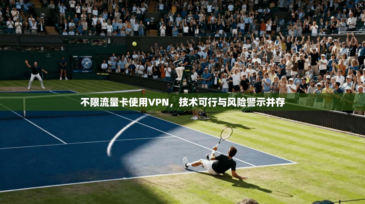 不限流量卡使用VPN，技术可行与风险警示并存