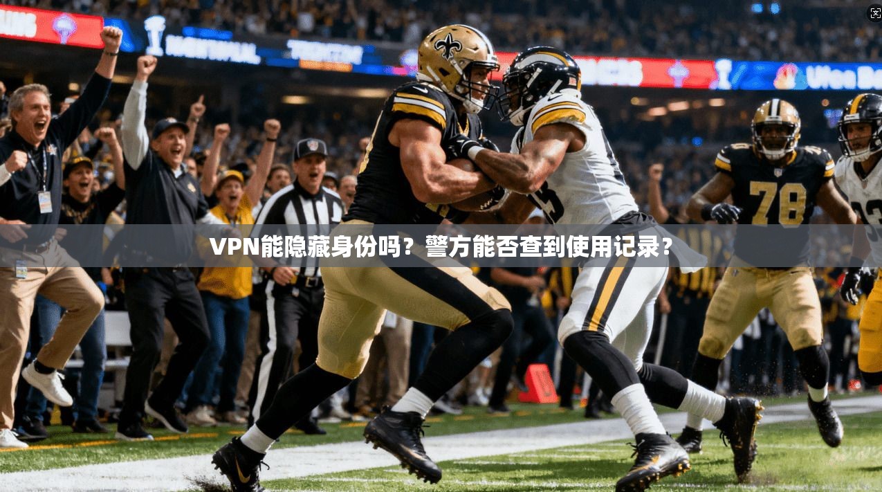 VPN能隐藏身份吗？警方能否查到使用记录？
