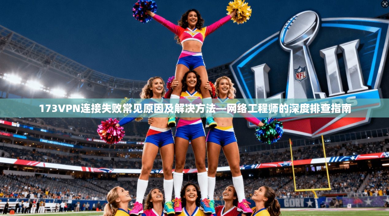 173VPN连接失败常见原因及解决方法—网络工程师的深度排查指南