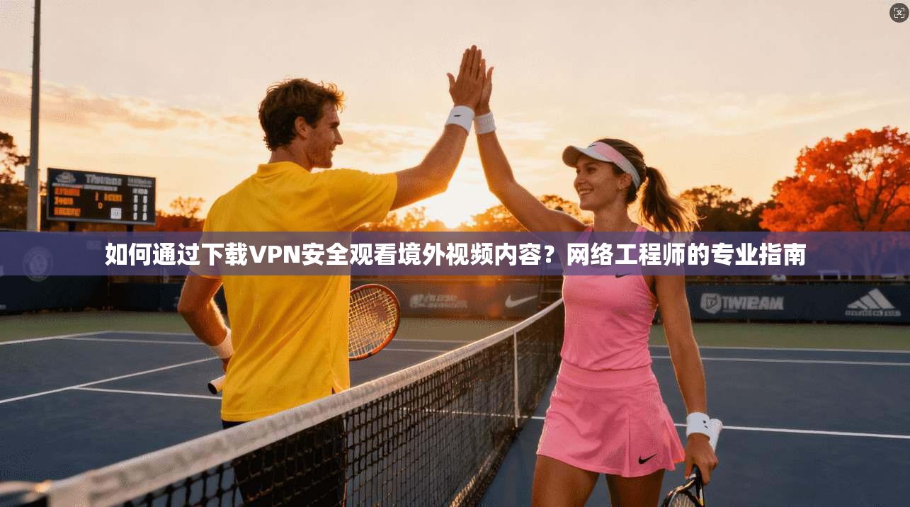 如何通过下载VPN安全观看境外视频内容？网络工程师的专业指南
