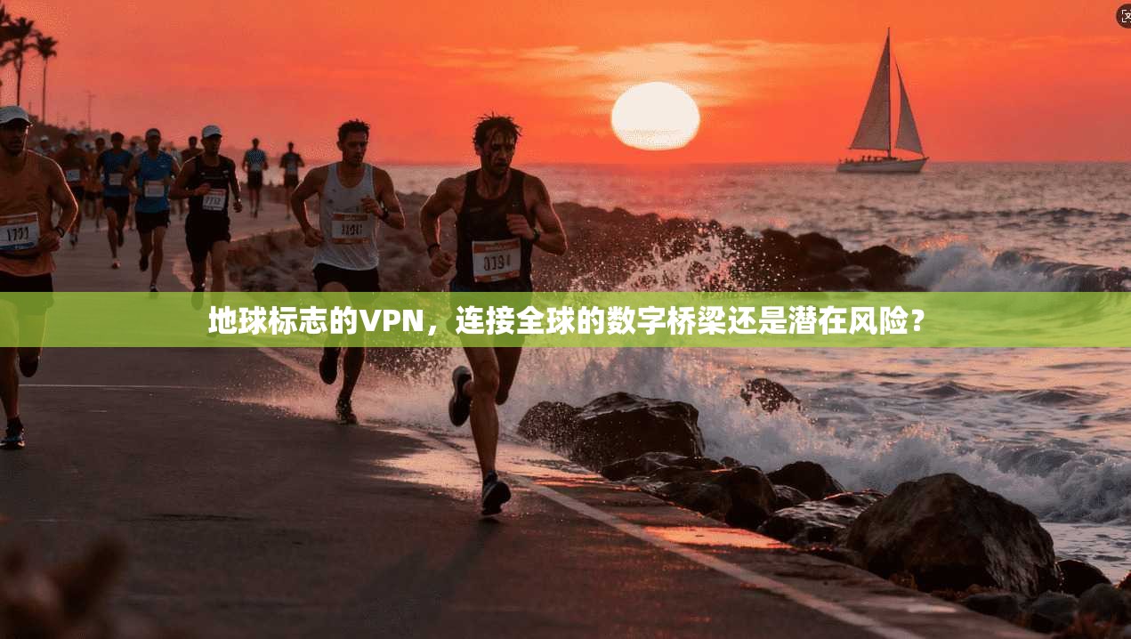 地球标志的VPN，连接全球的数字桥梁还是潜在风险？
