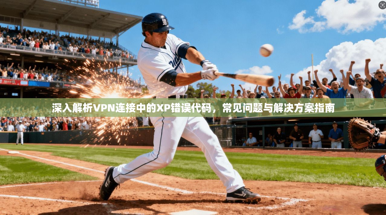 深入解析VPN连接中的XP错误代码，常见问题与解决方案指南