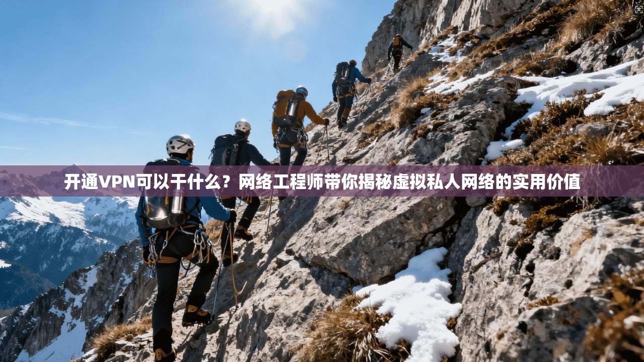 开通VPN可以干什么？网络工程师带你揭秘虚拟私人网络的实用价值