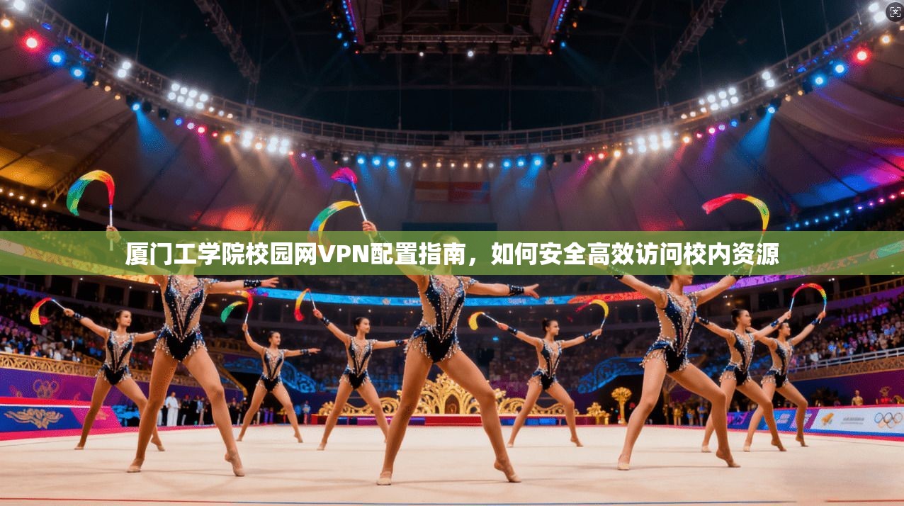 厦门工学院校园网VPN配置指南，如何安全高效访问校内资源