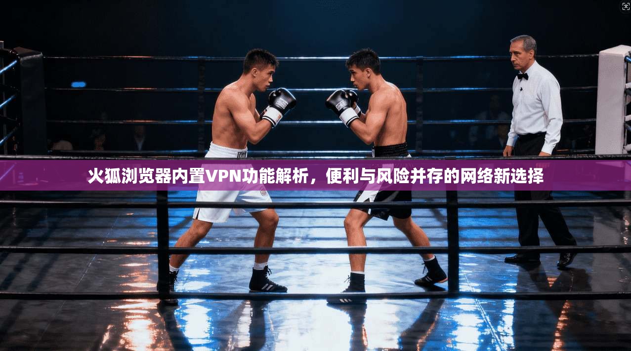 火狐浏览器内置VPN功能解析，便利与风险并存的网络新选择