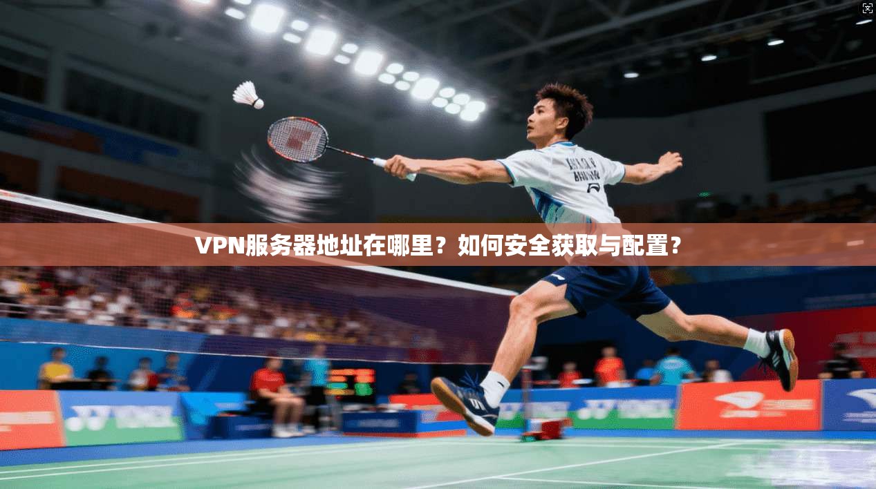 VPN服务器地址在哪里？如何安全获取与配置？