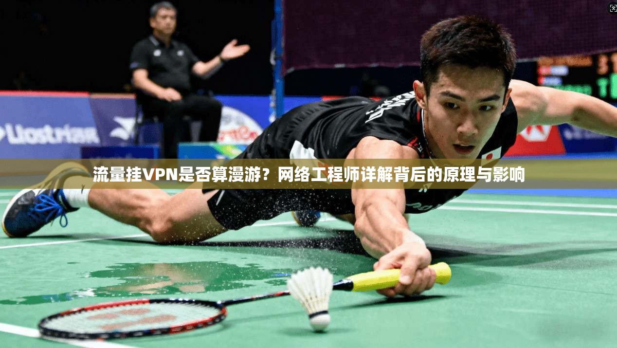 流量挂VPN是否算漫游？网络工程师详解背后的原理与影响