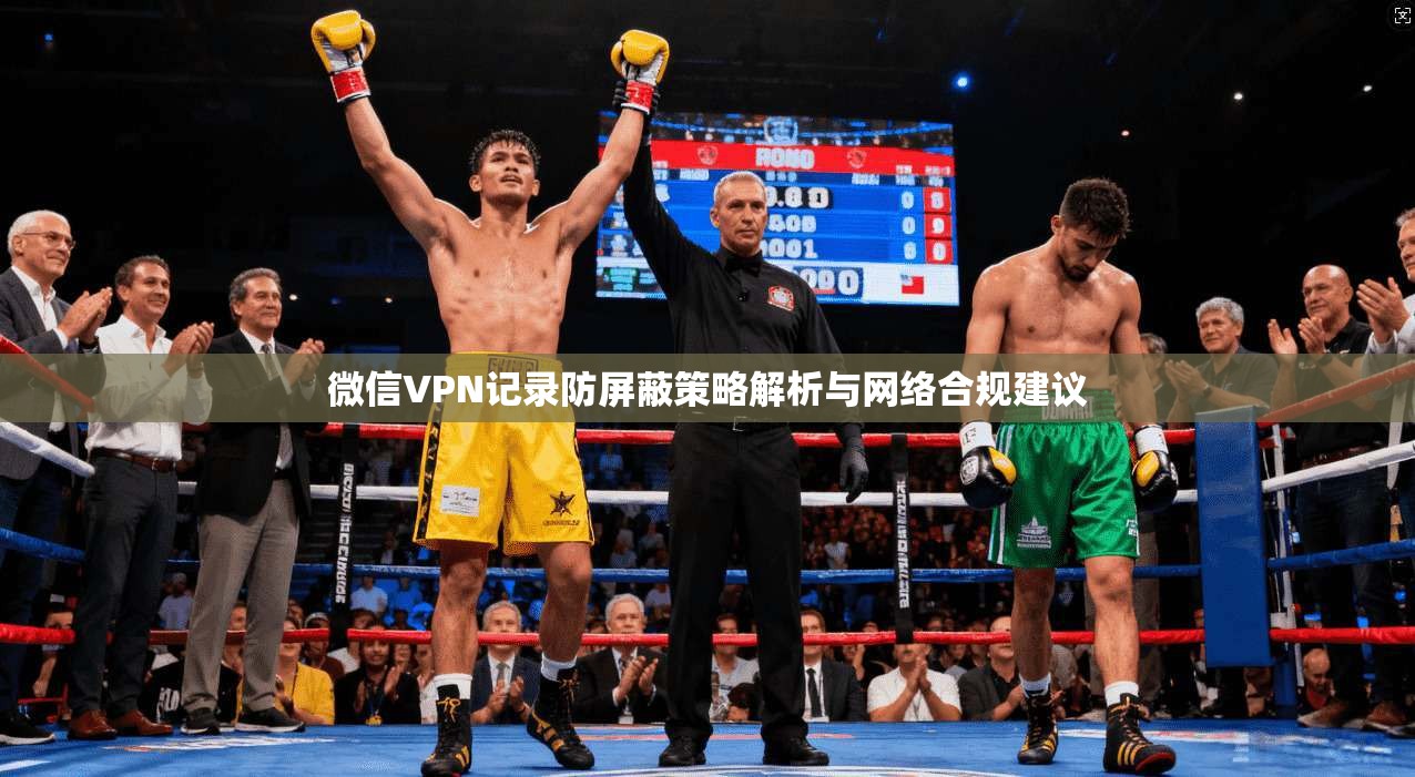 微信VPN记录防屏蔽策略解析与网络合规建议