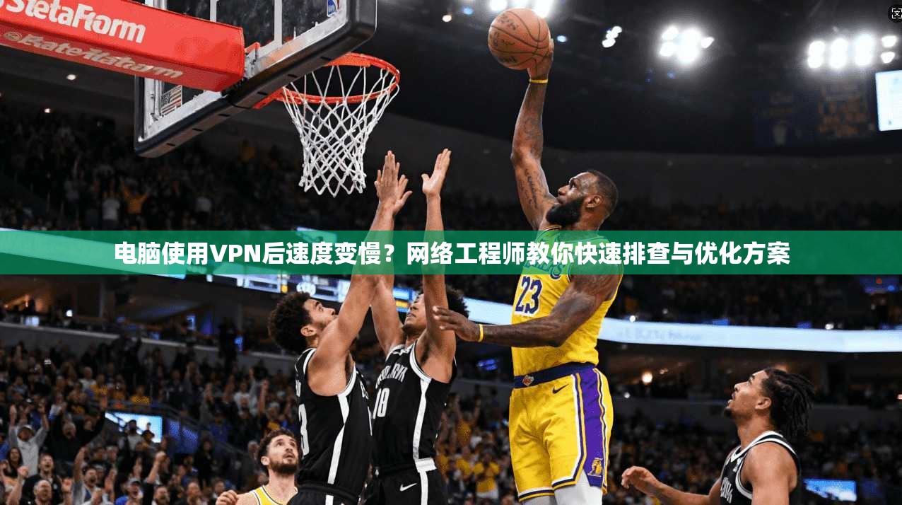 电脑使用VPN后速度变慢？网络工程师教你快速排查与优化方案