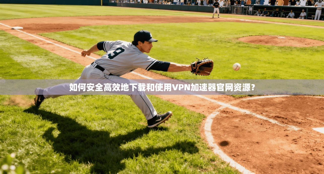 如何安全高效地下载和使用VPN加速器官网资源？