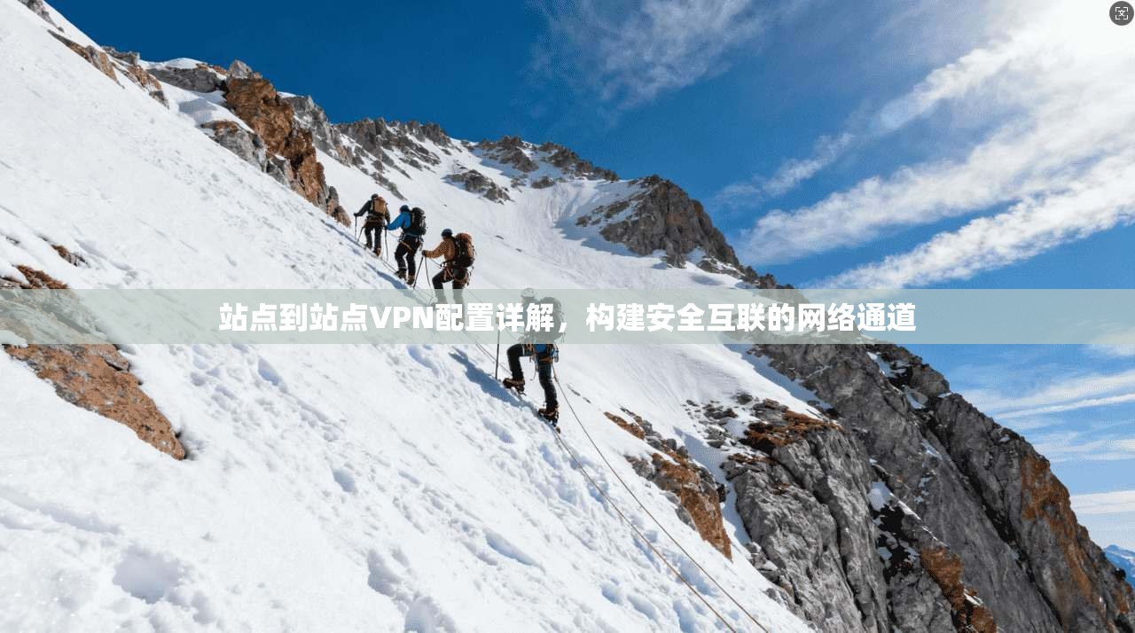 站点到站点VPN配置详解，构建安全互联的网络通道