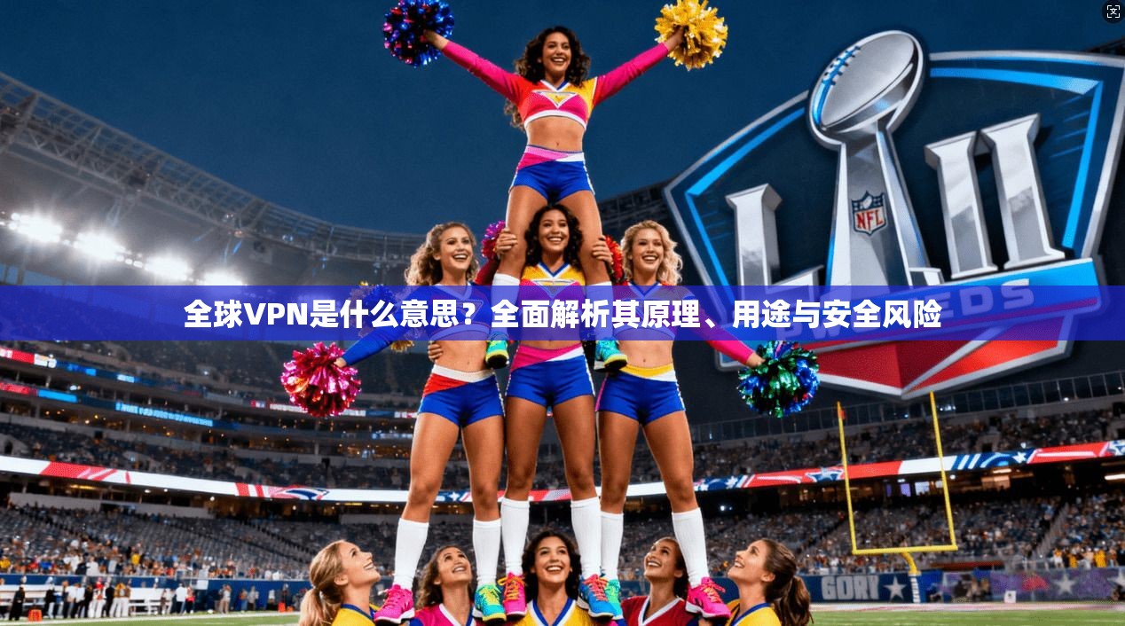 全球VPN是什么意思？全面解析其原理、用途与安全风险