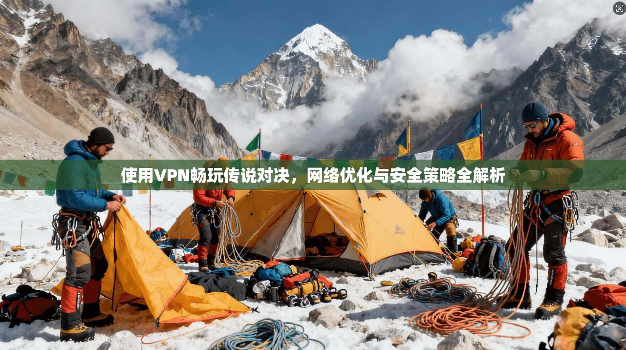 使用VPN畅玩传说对决，网络优化与安全策略全解析
