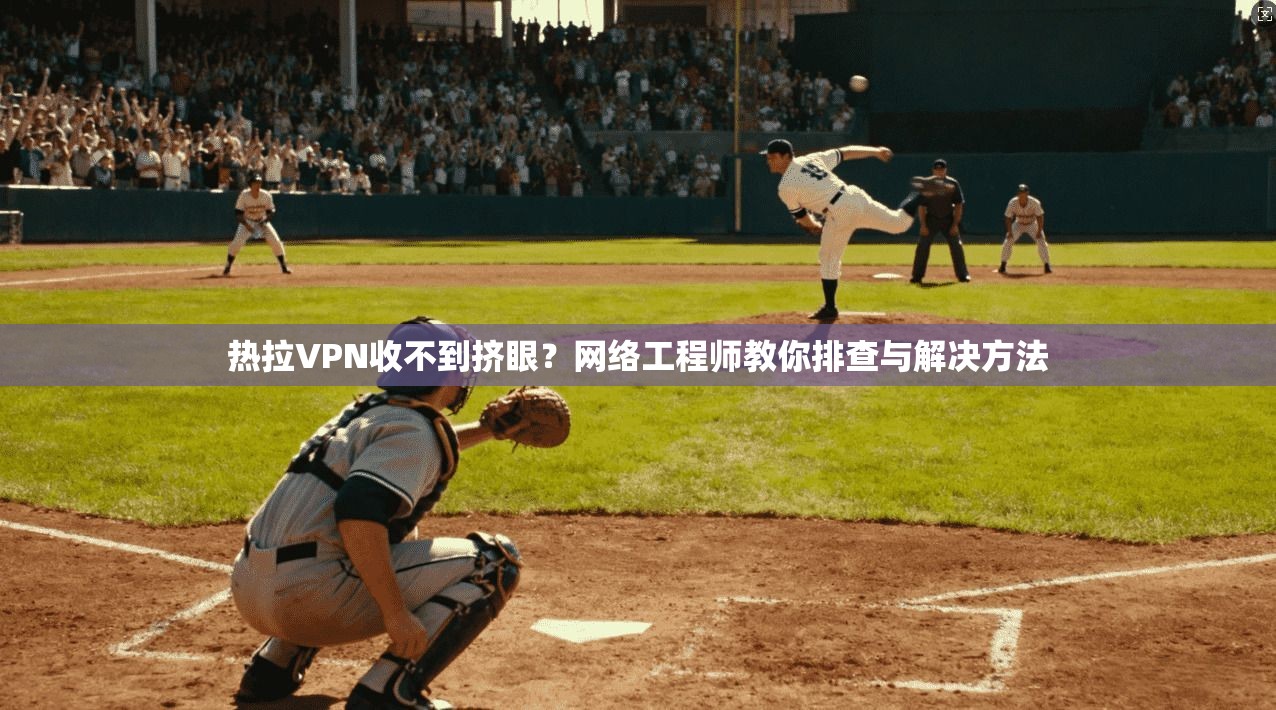 热拉VPN收不到挤眼？网络工程师教你排查与解决方法