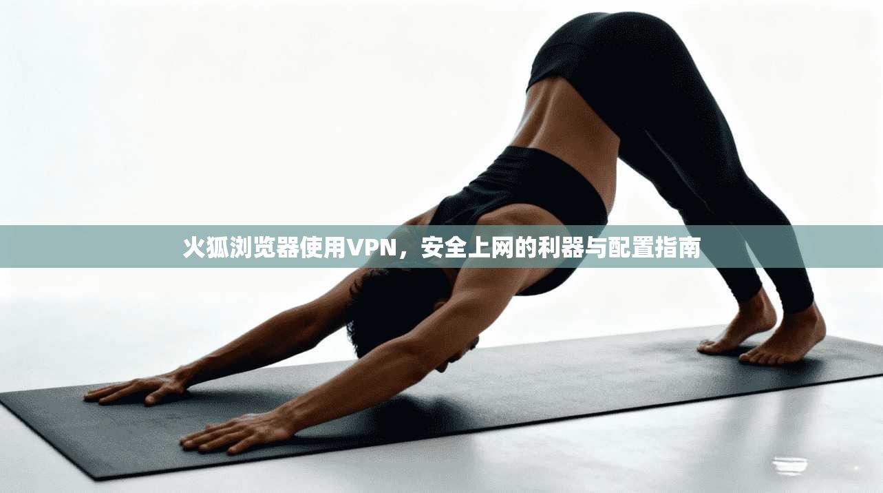 火狐浏览器使用VPN，安全上网的利器与配置指南