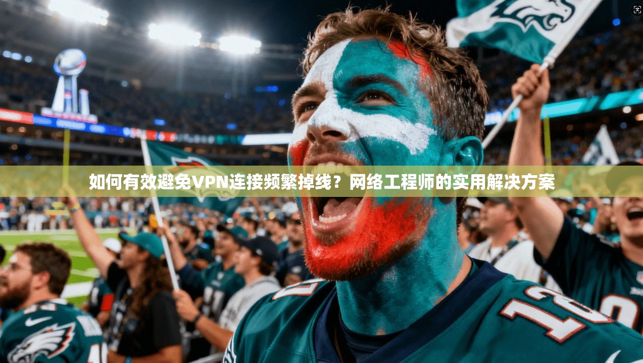如何有效避免VPN连接频繁掉线？网络工程师的实用解决方案