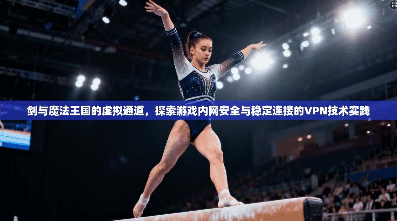 剑与魔法王国的虚拟通道，探索游戏内网安全与稳定连接的VPN技术实践