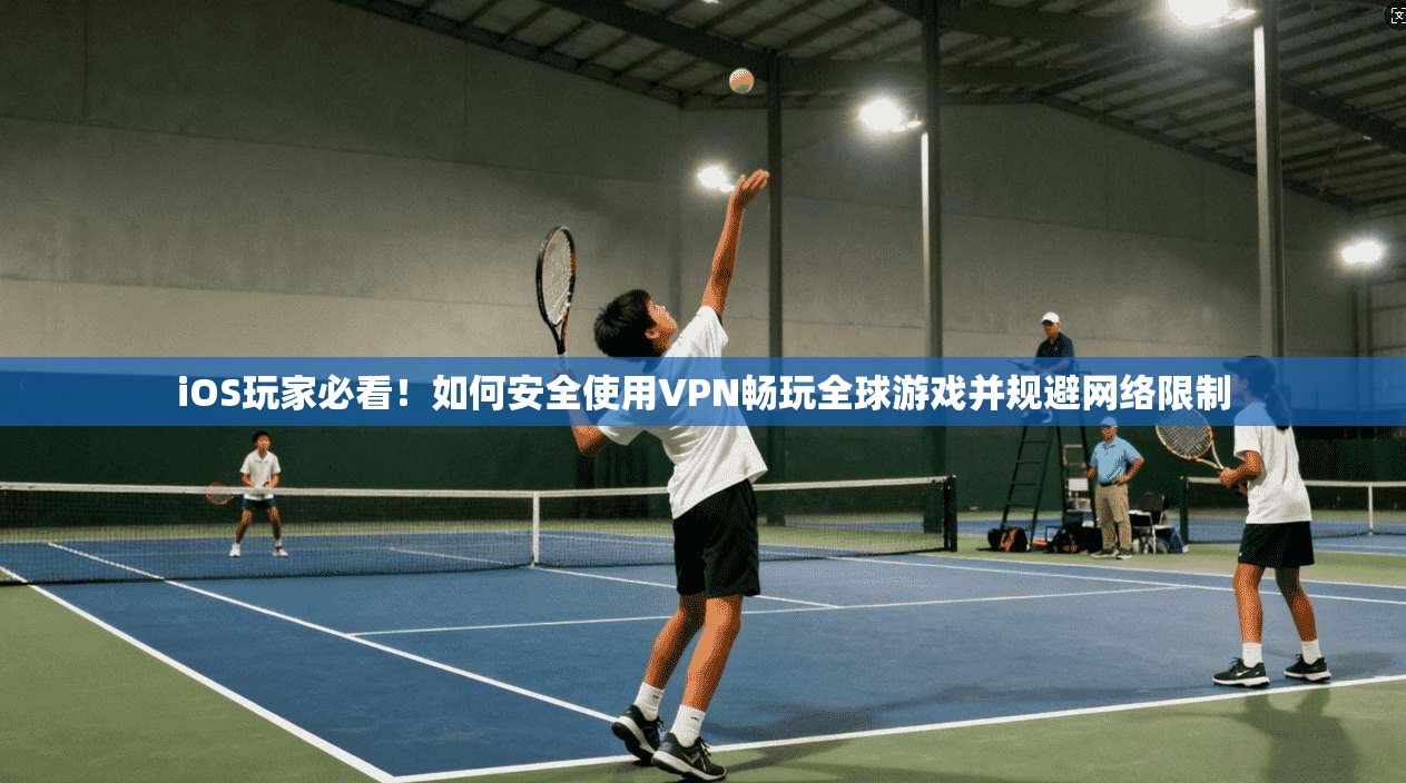 iOS玩家必看！如何安全使用VPN畅玩全球游戏并规避网络限制