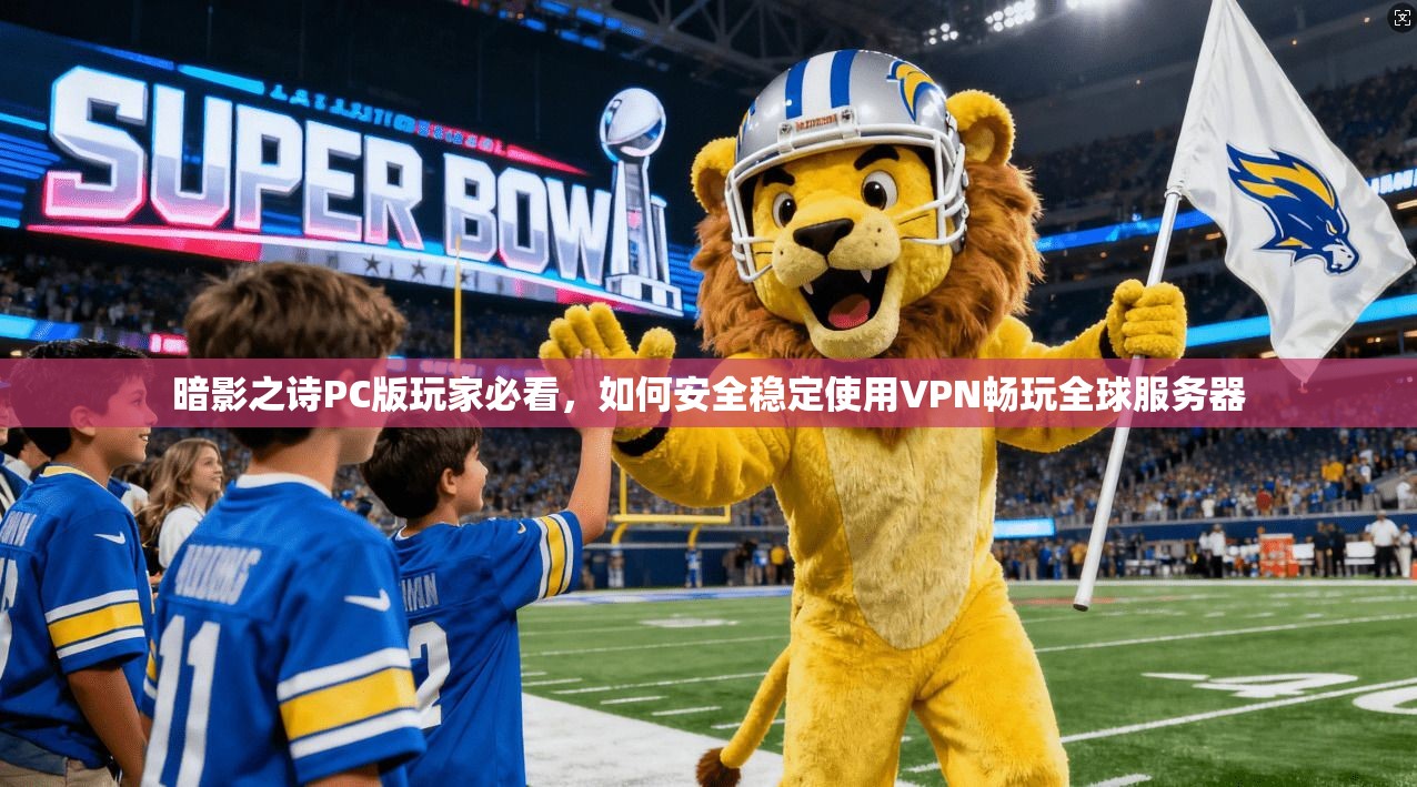 暗影之诗PC版玩家必看，如何安全稳定使用VPN畅玩全球服务器