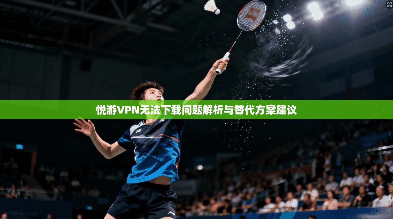 悦游VPN无法下载问题解析与替代方案建议