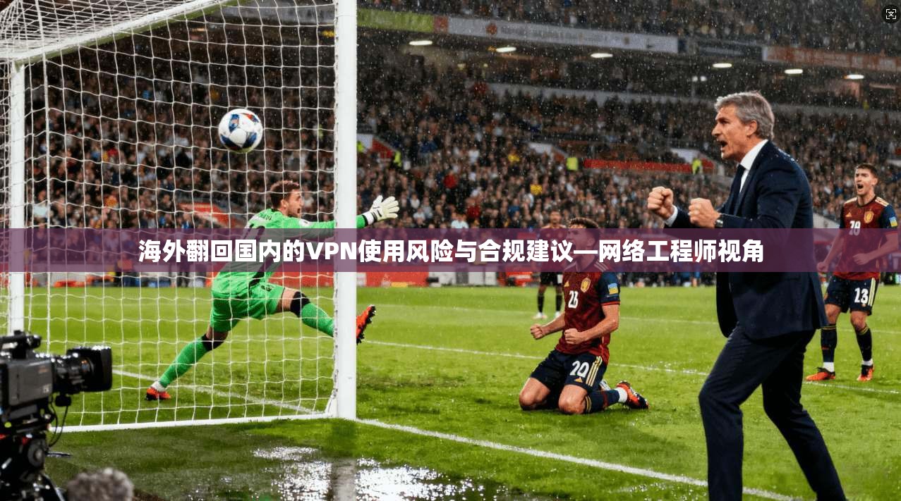 海外翻回国内的VPN使用风险与合规建议—网络工程师视角 海外翻回国内的VPN使用风险与合规建议—网络工程师视角