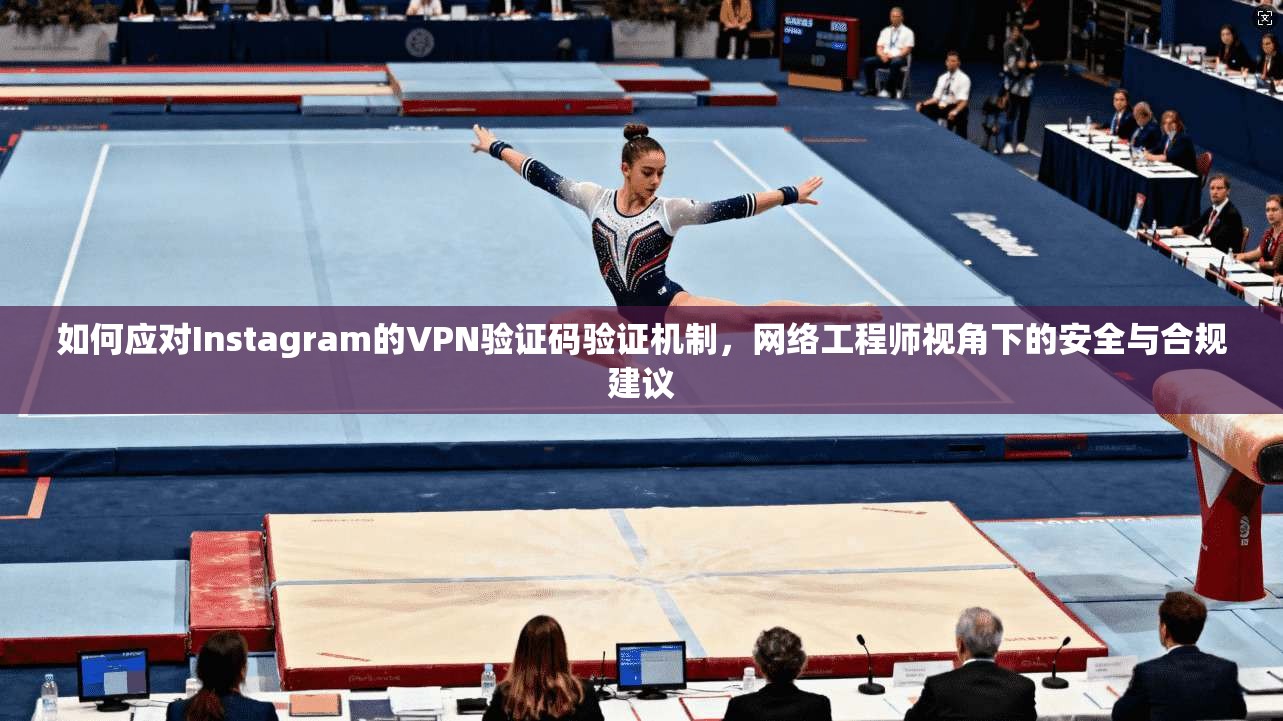 如何应对Instagram的VPN验证码验证机制，网络工程师视角下的安全与合规建议