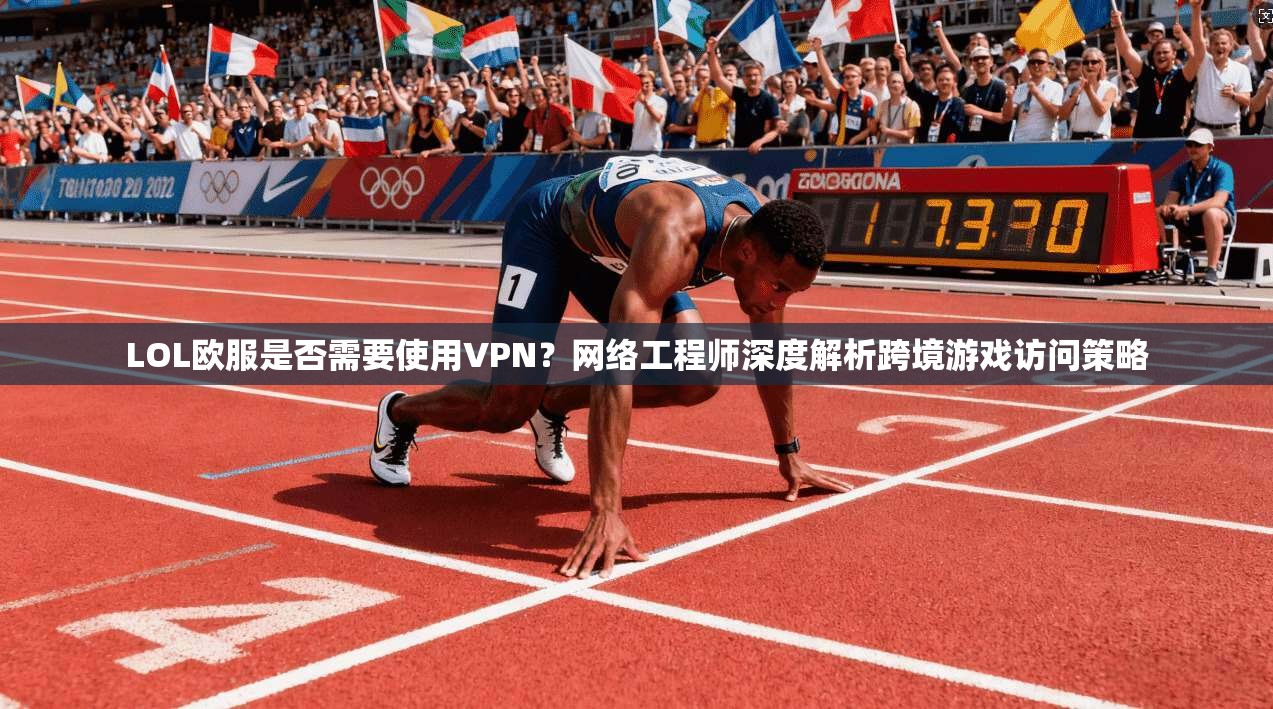 LOL欧服是否需要使用VPN？网络工程师深度解析跨境游戏访问策略