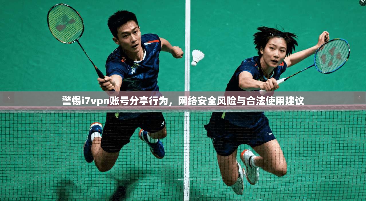 警惕i7vpn账号分享行为，网络安全风险与合法使用建议