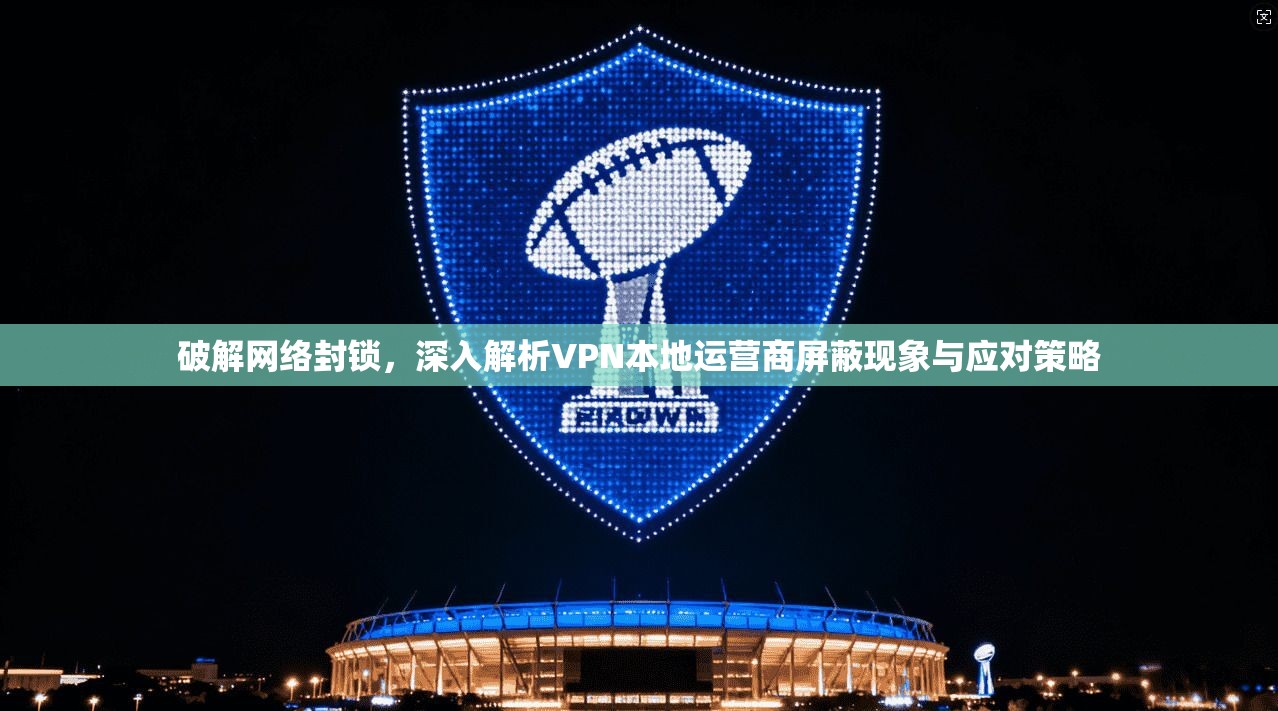 破解网络封锁，深入解析VPN本地运营商屏蔽现象与应对策略